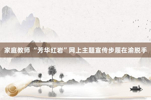 家庭教师 “芳华红岩”网上主题宣传步履在渝脱手