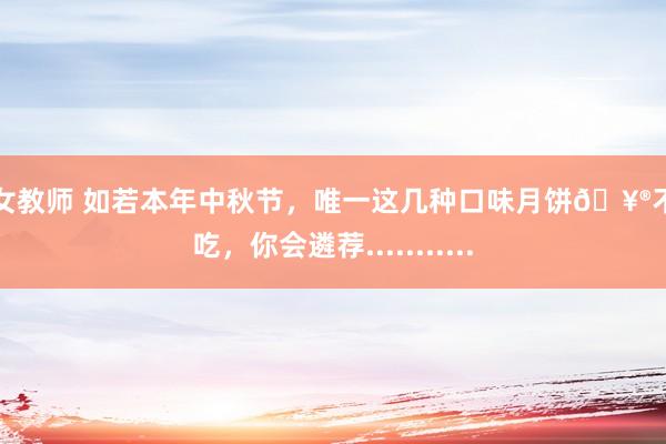 美女教师 如若本年中秋节，唯一这几种口味月饼🥮不错吃，你会遴荐...........