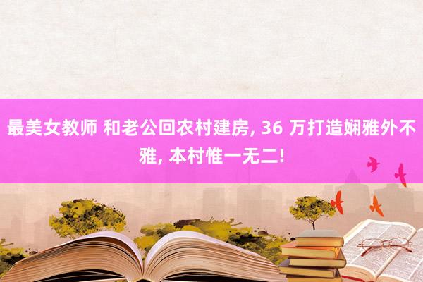 最美女教师 和老公回农村建房， 36 万打造娴雅外不雅， 本村惟一无二!