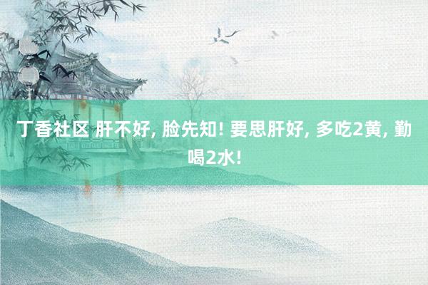 丁香社区 肝不好， 脸先知! 要思肝好， 多吃2黄， 勤喝2水!