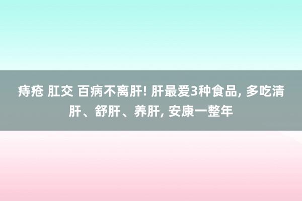 痔疮 肛交 百病不离肝! 肝最爱3种食品， 多吃清肝、舒肝、养肝， 安康一整年