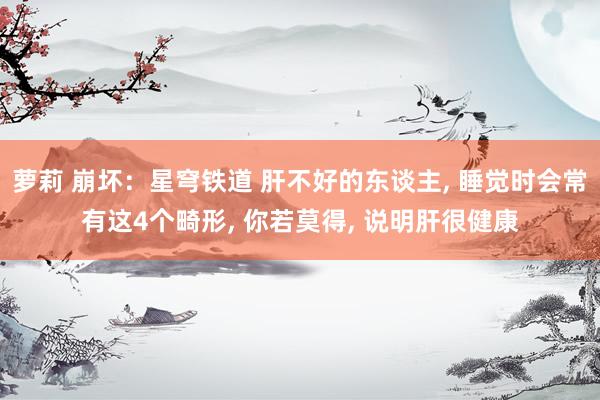 萝莉 崩坏：星穹铁道 肝不好的东谈主， 睡觉时会常有这4个畸形， 你若莫得， 说明肝很健康