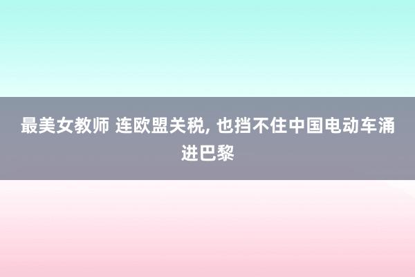 最美女教师 连欧盟关税， 也挡不住中国电动车涌进巴黎
