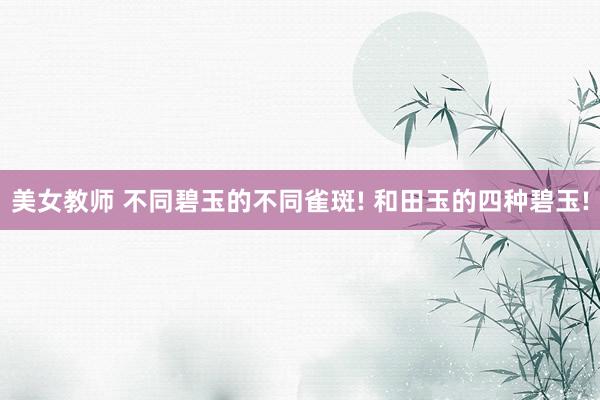 美女教师 不同碧玉的不同雀斑! 和田玉的四种碧玉!