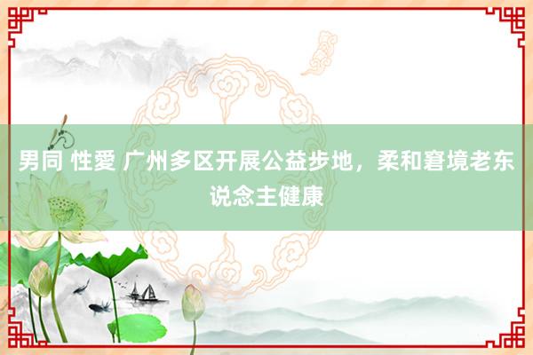 男同 性愛 广州多区开展公益步地，柔和窘境老东说念主健康