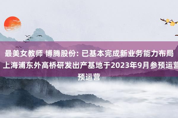 最美女教师 博腾股份: 已基本完成新业务能力布局， 上海浦东外高桥研发出产基地于2023年9月参预运营