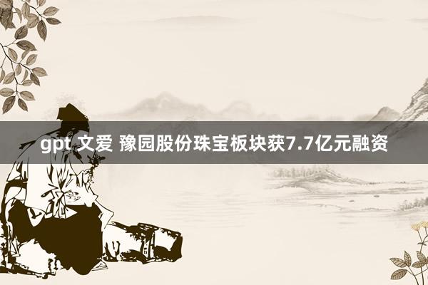 gpt 文爱 豫园股份珠宝板块获7.7亿元融资