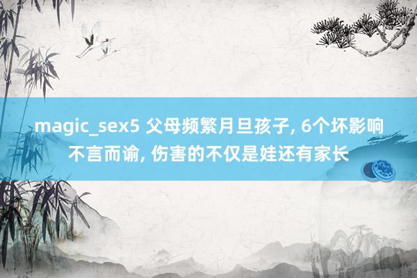magic_sex5 父母频繁月旦孩子， 6个坏影响不言而谕， 伤害的不仅是娃还有家长