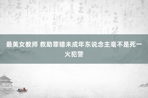 最美女教师 救助罪错未成年东说念主毫不是死一火犯警