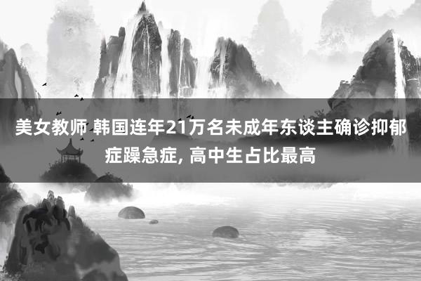 美女教师 韩国连年21万名未成年东谈主确诊抑郁症躁急症， 高中生占比最高