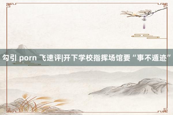 勾引 porn 飞速评|开下学校指挥场馆要“事不遁迹”
