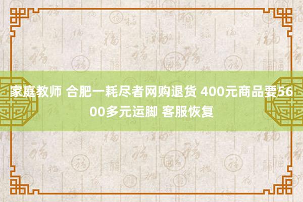 家庭教师 合肥一耗尽者网购退货 400元商品要5600多元运脚 客服恢复