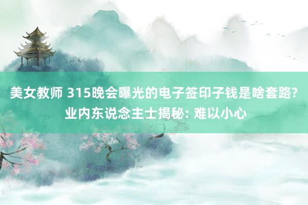 美女教师 315晚会曝光的电子签印子钱是啥套路? 业内东说念主士揭秘: 难以小心