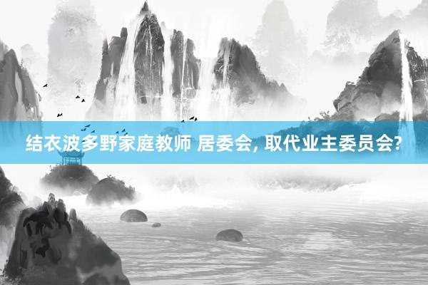 结衣波多野家庭教师 居委会， 取代业主委员会?