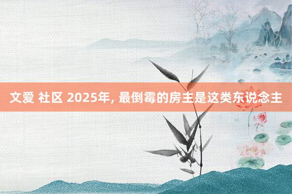 文爱 社区 2025年， 最倒霉的房主是这类东说念主