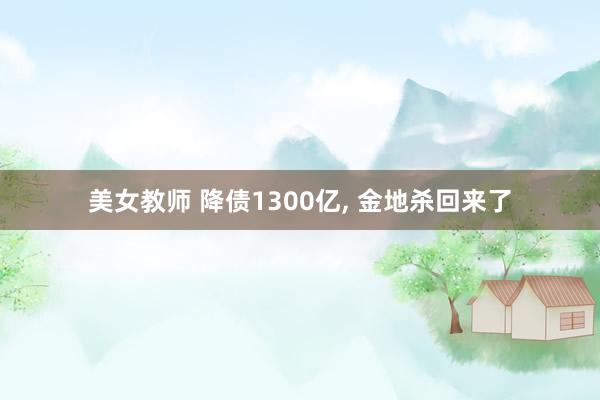 美女教师 降债1300亿， 金地杀回来了