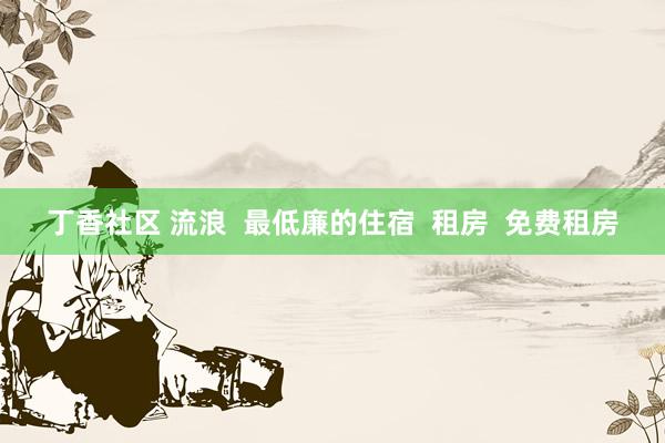 丁香社区 流浪  最低廉的住宿  租房  免费租房