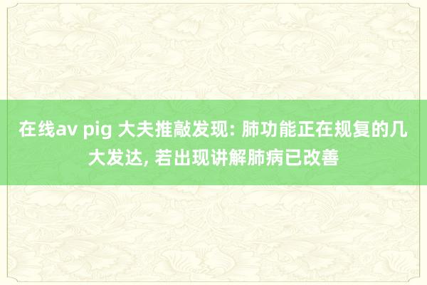 在线av pig 大夫推敲发现: 肺功能正在规复的几大发达， 若出现讲解肺病已改善