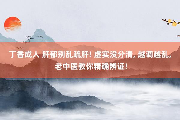 丁香成人 肝郁别乱疏肝! 虚实没分清， 越调越乱， 老中医教你精确辨证!