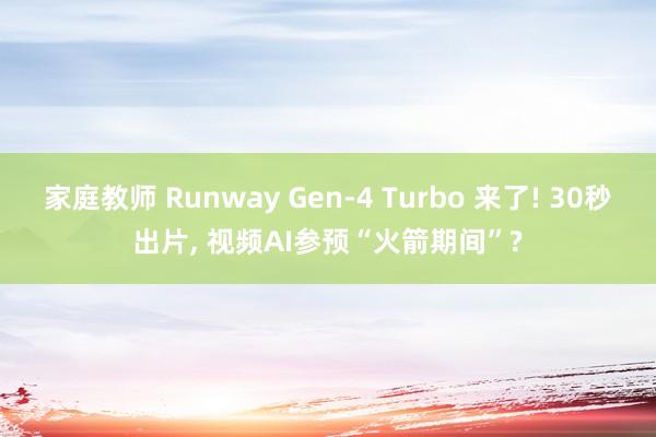 家庭教师 Runway Gen-4 Turbo 来了! 30秒出片， 视频AI参预“火箭期间”?