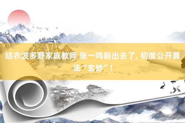 结衣波多野家庭教师 张一鸣豁出去了， 初度公开算法“玄妙”!