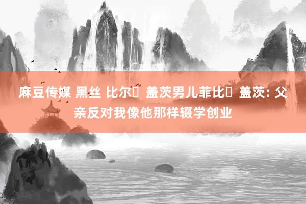 麻豆传媒 黑丝 比尔・盖茨男儿菲比・盖茨: 父亲反对我像他那样辍学创业