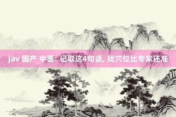 jav 国产 中医: 记取这4句话， 找穴位比专家还准