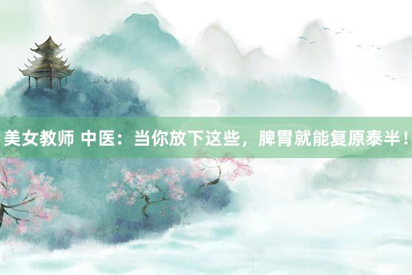 美女教师 中医：当你放下这些，脾胃就能复原泰半！