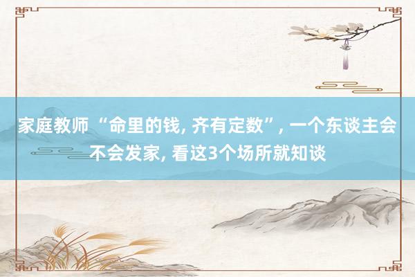 家庭教师 “命里的钱， 齐有定数”， 一个东谈主会不会发家， 看这3个场所就知谈