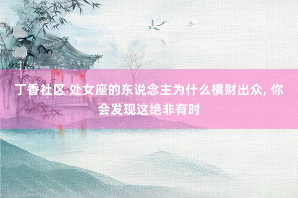 丁香社区 处女座的东说念主为什么横财出众， 你会发现这绝非有时
