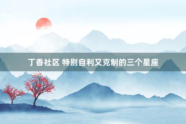 丁香社区 特别自利又克制的三个星座